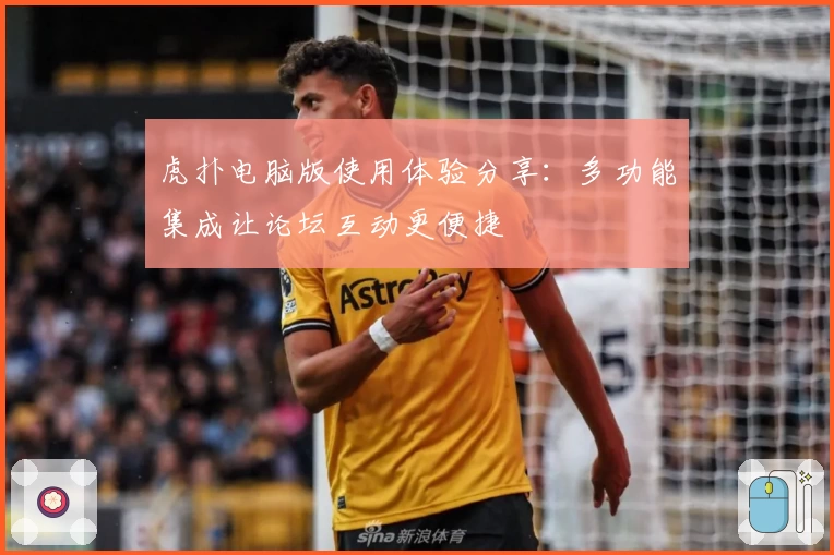 虎扑电脑版使用体验分享：多功能集成让论坛互动更便捷