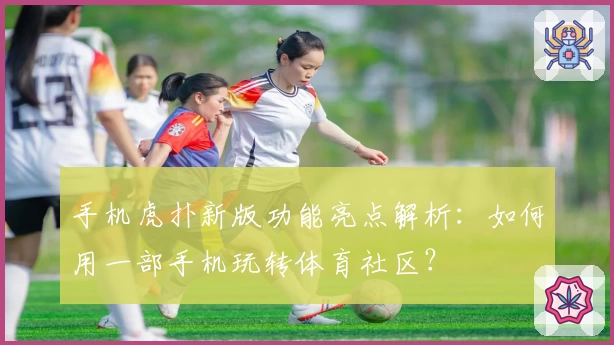 手机虎扑新版功能亮点解析：如何用一部手机玩转体育社区？