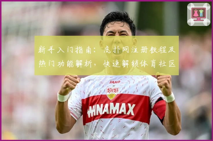 新手入门指南：虎扑网注册教程及热门功能解析，快速解锁体育社区的独特魅力
