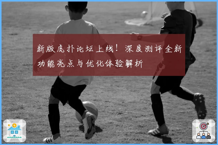 新版虎扑论坛上线!深度测评全新功能亮点与优化体验解析