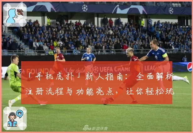「手机虎扑」新人指南：全面解析注册流程与功能亮点，让你轻松玩转体育社区