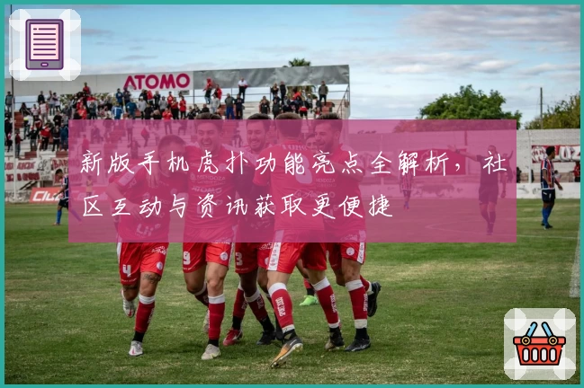 新版手机虎扑功能亮点全解析，社区互动与资讯获取更便捷