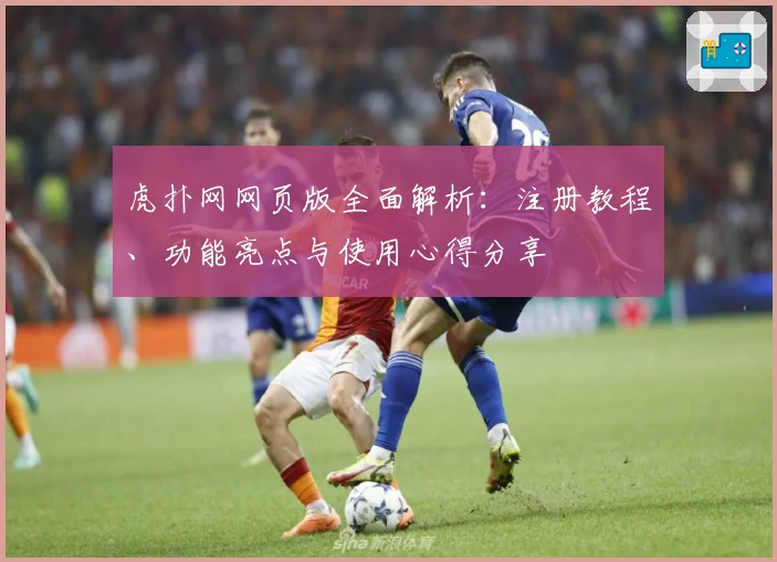 虎扑网网页版全面解析：注册教程、功能亮点与使用心得分享