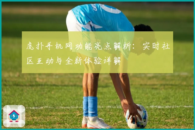 虎扑手机网功能亮点解析：实时社区互动与全新体验详解