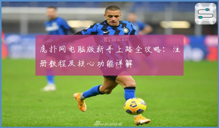 虎扑网电脑版新手上路全攻略：注册教程及核心功能详解