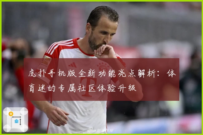 虎扑手机版全新功能亮点解析：体育迷的专属社区体验升级