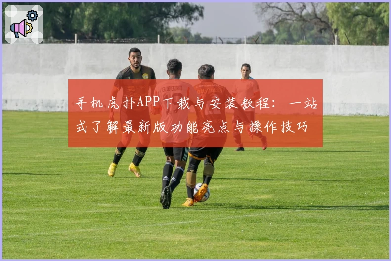 手机虎扑APP下载与安装教程：一站式了解最新版功能亮点与操作技巧