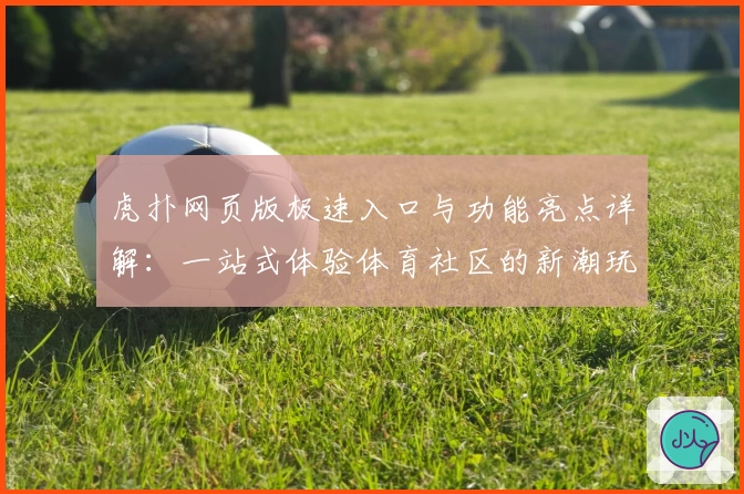 虎扑网页版极速入口与功能亮点详解：一站式体验体育社区的新潮玩法