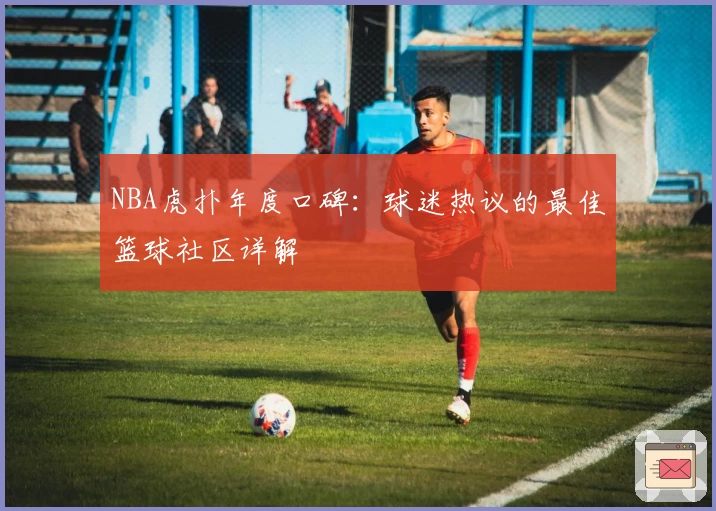 NBA虎扑年度口碑：球迷热议的最佳篮球社区详解