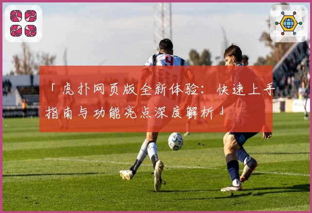 「虎扑网页版全新体验：快速上手指南与功能亮点深度解析」