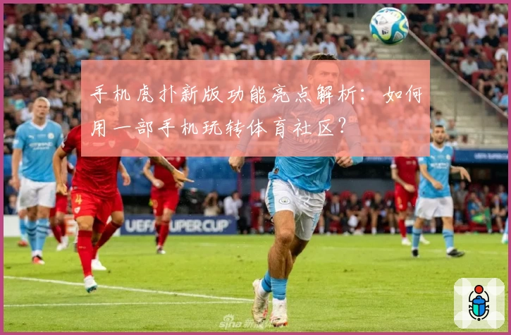 手机虎扑新版功能亮点解析：如何用一部手机玩转体育社区？