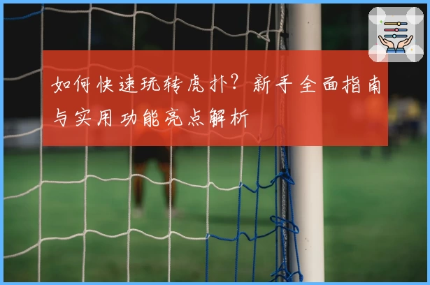 如何快速玩转虎扑？新手全面指南与实用功能亮点解析