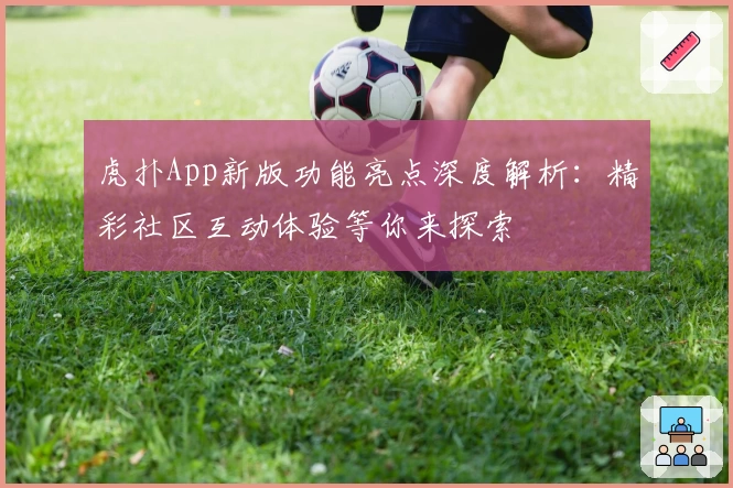 虎扑App新版功能亮点深度解析：精彩社区互动体验等你来探索