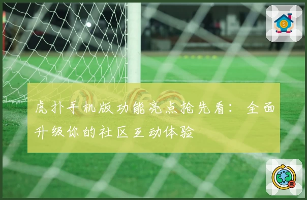 虎扑手机版功能亮点抢先看：全面升级你的社区互动体验