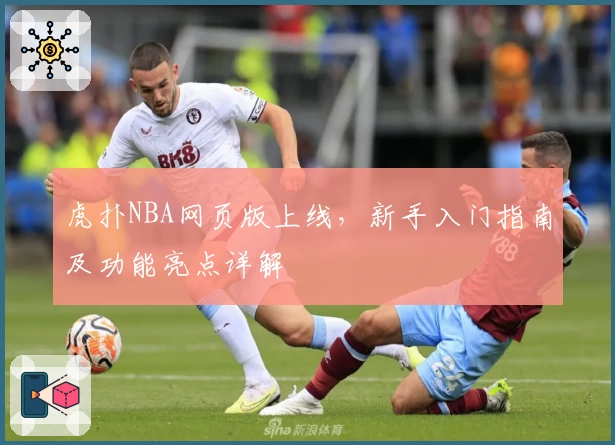 虎扑NBA网页版上线，新手入门指南及功能亮点详解