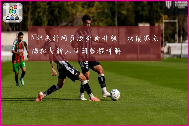 NBA虎扑网页版全新升级：功能亮点揭秘与新人注册教程详解