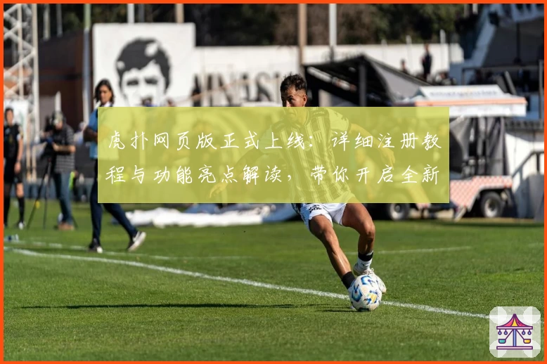 虎扑网页版正式上线:详细注册教程与功能亮点解读,带你开启全新社区互动体验