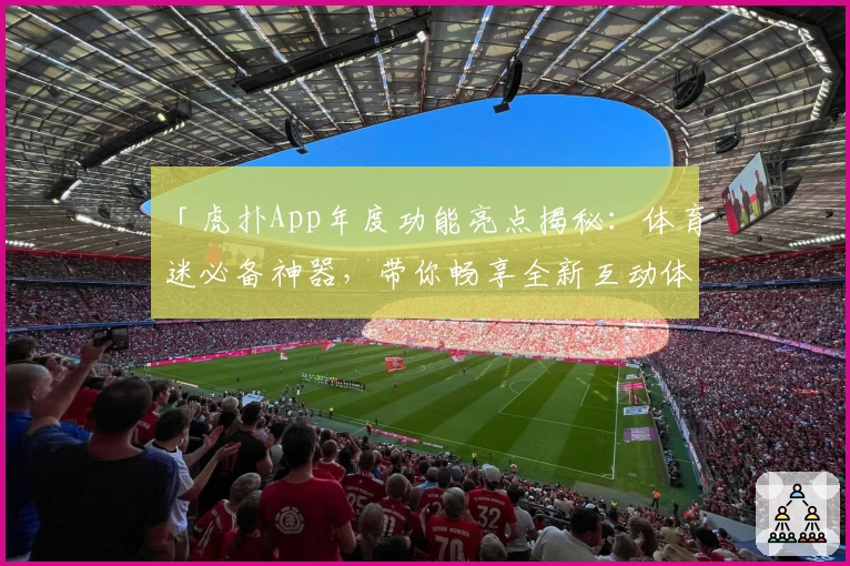 「虎扑App年度功能亮点揭秘：体育迷必备神器，带你畅享全新互动体验」