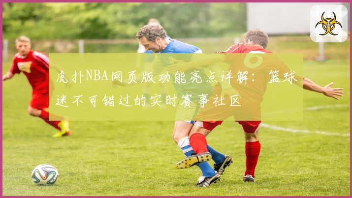 虎扑NBA网页版功能亮点详解：篮球迷不可错过的实时赛事社区