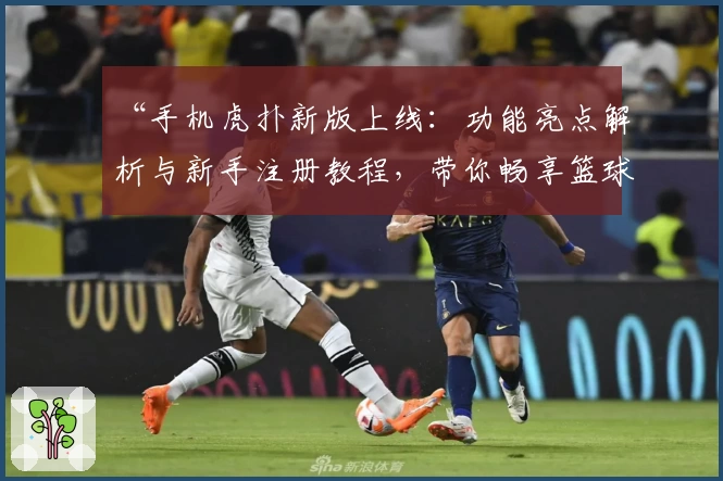 “手机虎扑新版上线:功能亮点解析与新手注册教程,带你畅享篮球社区新体验”