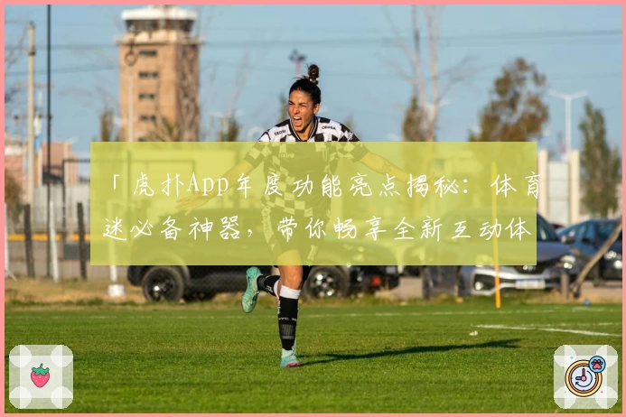 「虎扑App年度功能亮点揭秘：体育迷必备神器，带你畅享全新互动体验」