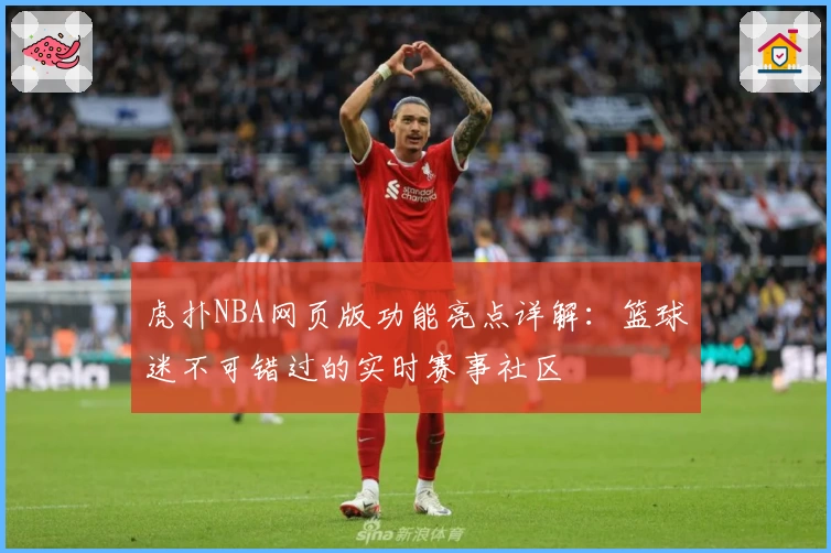 虎扑NBA网页版功能亮点详解：篮球迷不可错过的实时赛事社区