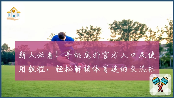 新人必看！手机虎扑官方入口及使用教程，轻松解锁体育迷的交流社区新体验