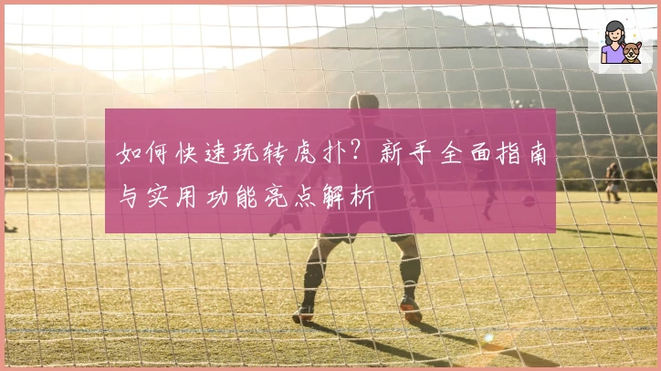 如何快速玩转虎扑？新手全面指南与实用功能亮点解析