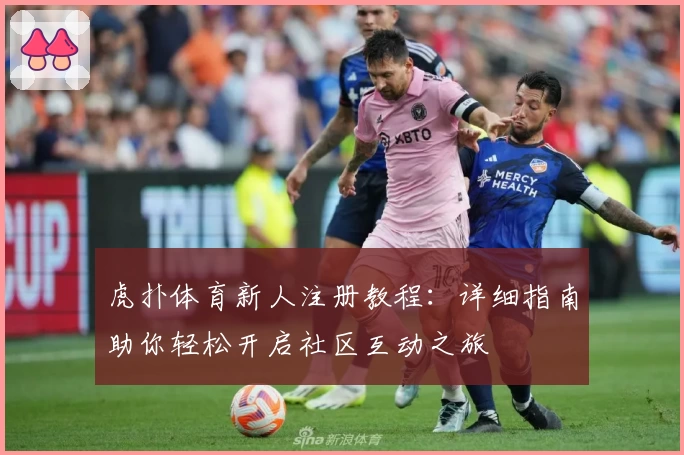 虎扑体育新人注册教程：详细指南助你轻松开启社区互动之旅