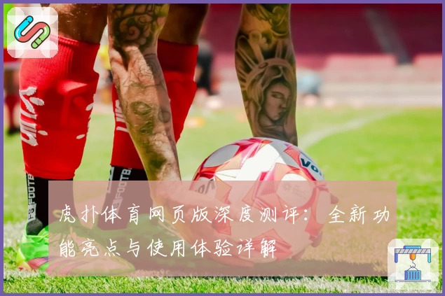 虎扑体育网页版深度测评:全新功能亮点与使用体验详解
