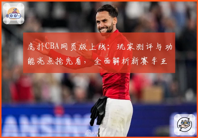 虎扑CBA网页版上线：玩家测评与功能亮点抢先看，全面解析新赛季互动体验
