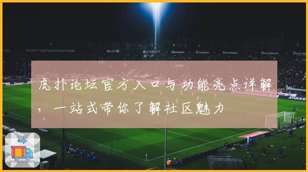 虎扑论坛官方入口与功能亮点详解，一站式带你了解社区魅力