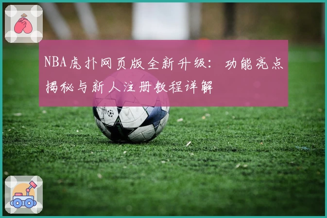 NBA虎扑网页版全新升级：功能亮点揭秘与新人注册教程详解