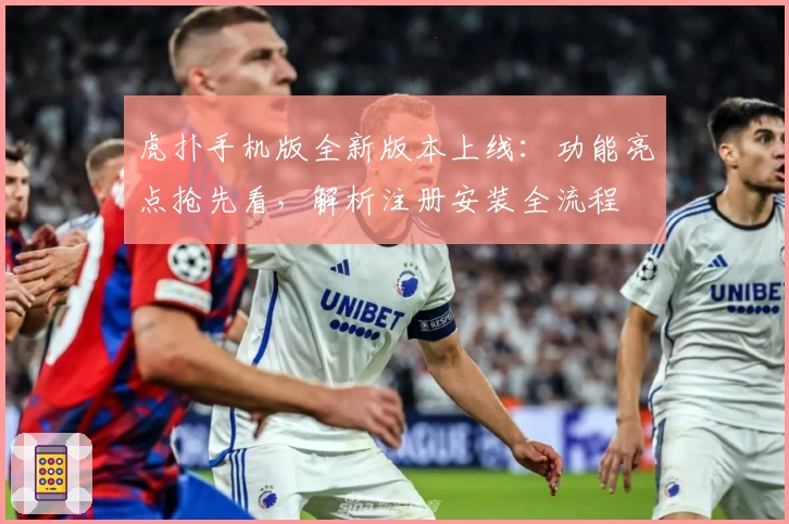 虎扑手机版全新版本上线:功能亮点抢先看,解析注册安装全流程