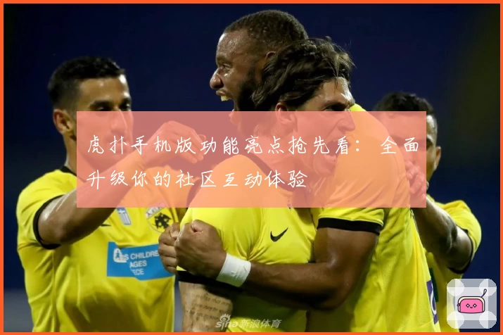 虎扑手机版功能亮点抢先看：全面升级你的社区互动体验